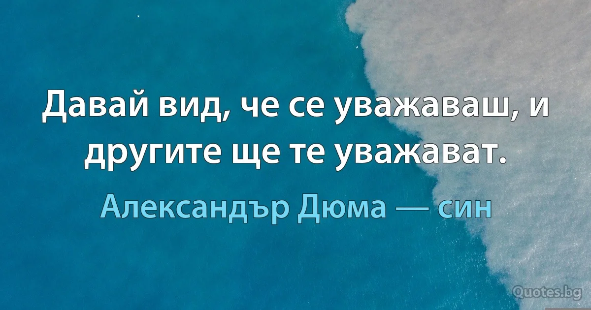 Давай вид, че се уважаваш, и другите ще те уважават. (Александър Дюма — син)