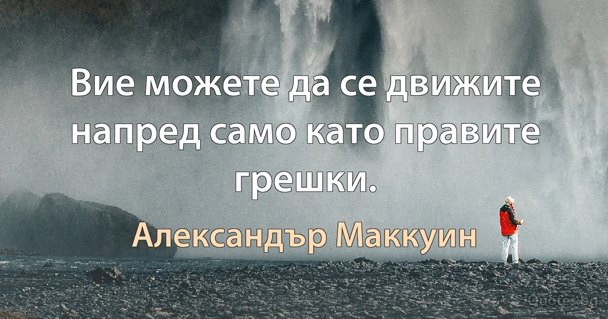 Вие можете да се движите напред само като правите грешки. (Александър Маккуин)