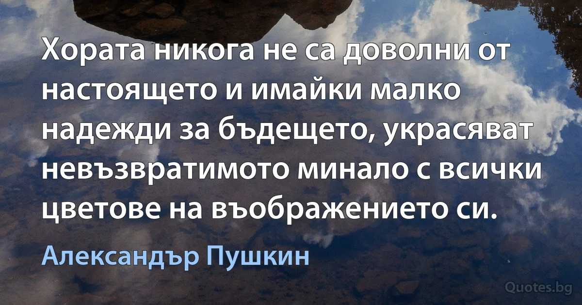 Хората никога не са доволни от настоящето и имайки малко надежди за бъдещето, украсяват невъзвратимото минало с всички цветове на въображението си. (Александър Пушкин)