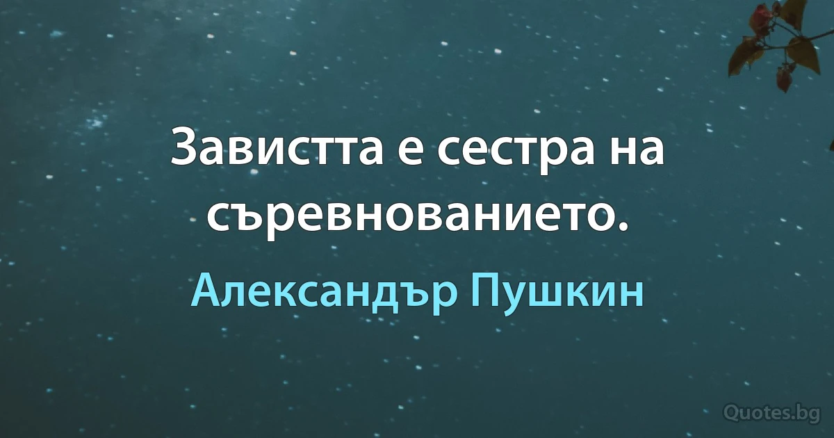 Завистта е сестра на съревнованието. (Александър Пушкин)