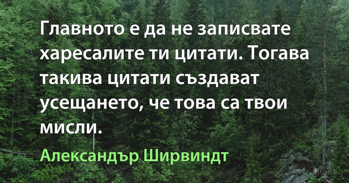 Главното е да не записвате харесалите ти цитати. Тогава такива цитати създават усещането, че това са твои мисли. (Александър Ширвиндт)