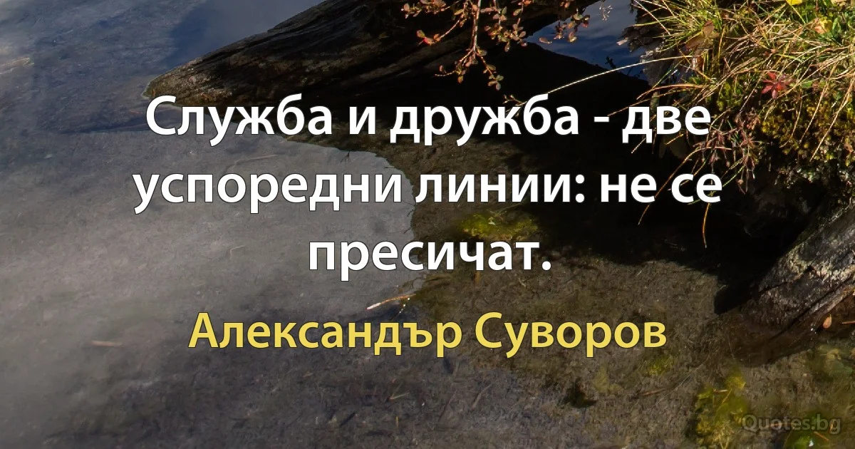 Служба и дружба - две успоредни линии: не се пресичат. (Александър Суворов)