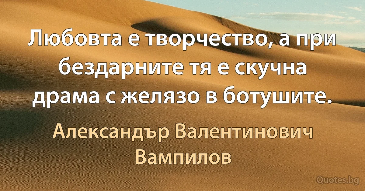 Любовта е творчество, а при бездарните тя е скучна драма с желязо в ботушите. (Александър Валентинович Вампилов)