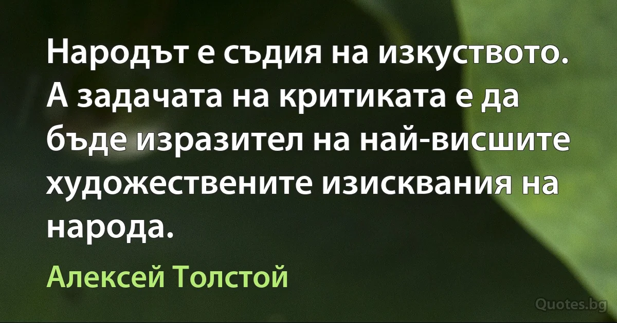 Народът е съдия на изкуството. А задачата на критиката е да бъде изразител на най-висшите художествените изисквания на народа. (Алексей Толстой)