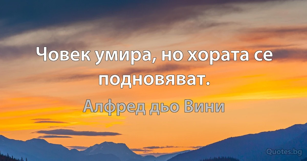 Човек умира, но хората се подновяват. (Алфред дьо Вини)