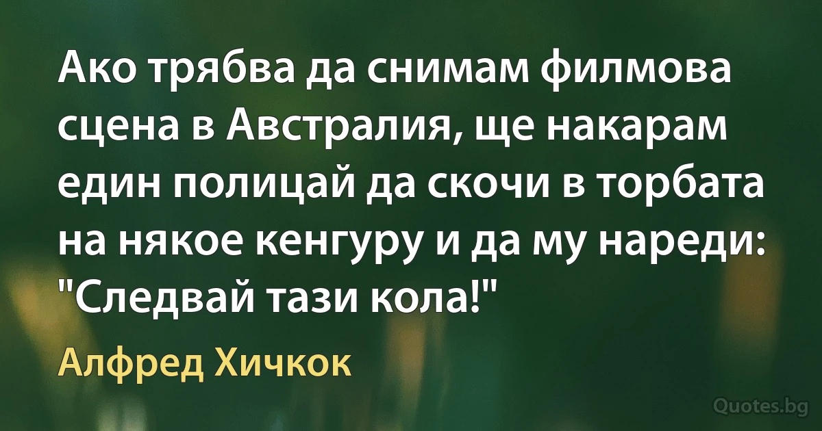 Ако трябва да снимам филмова сцена в Австралия, ще накарам един полицай да скочи в торбата на някое кенгуру и да му нареди: "Следвай тази кола!" (Алфред Хичкок)