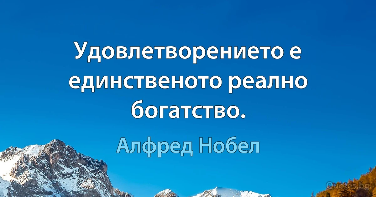 Удовлетворението е единственото реално богатство. (Алфред Нобел)