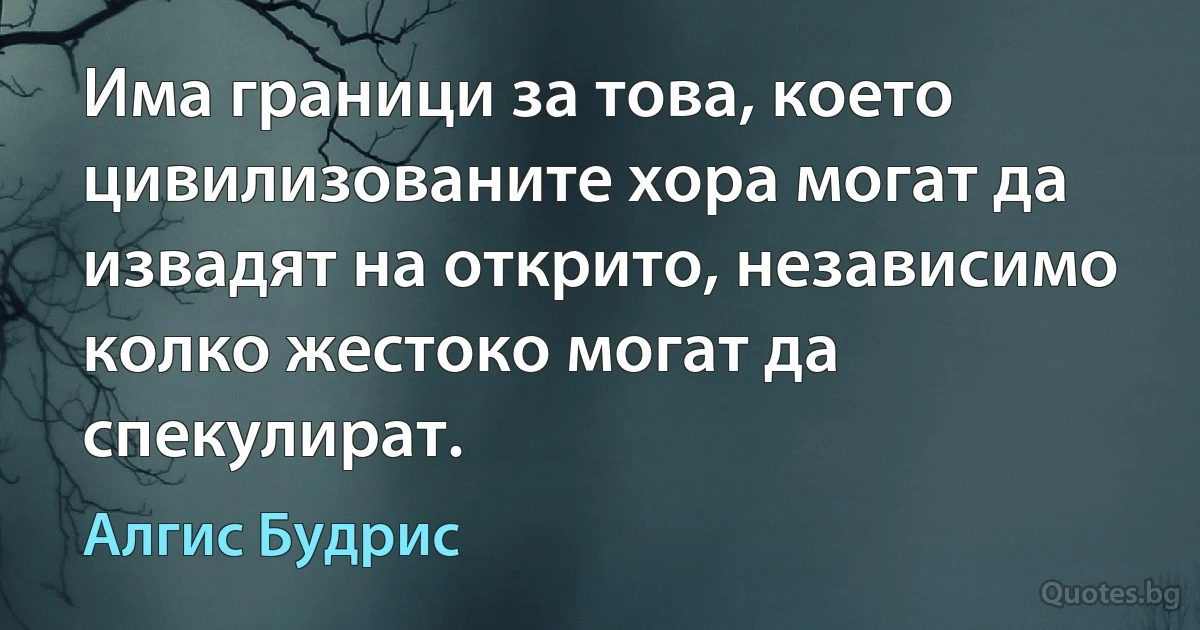 Има граници за това, което цивилизованите хора могат да извадят на открито, независимо колко жестоко могат да спекулират. (Алгис Будрис)