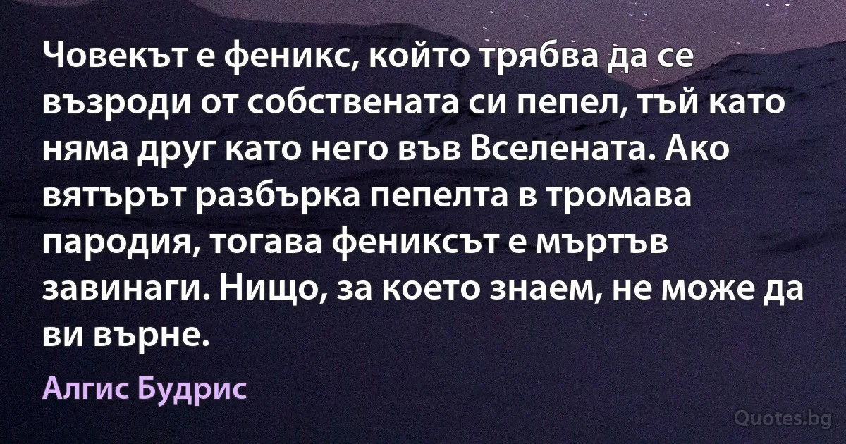 Човекът е феникс, който трябва да се възроди от собствената си пепел, тъй като няма друг като него във Вселената. Ако вятърът разбърка пепелта в тромава пародия, тогава фениксът е мъртъв завинаги. Нищо, за което знаем, не може да ви върне. (Алгис Будрис)