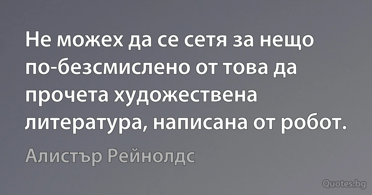 Не можех да се сетя за нещо по-безсмислено от това да прочета художествена литература, написана от робот. (Алистър Рейнолдс)