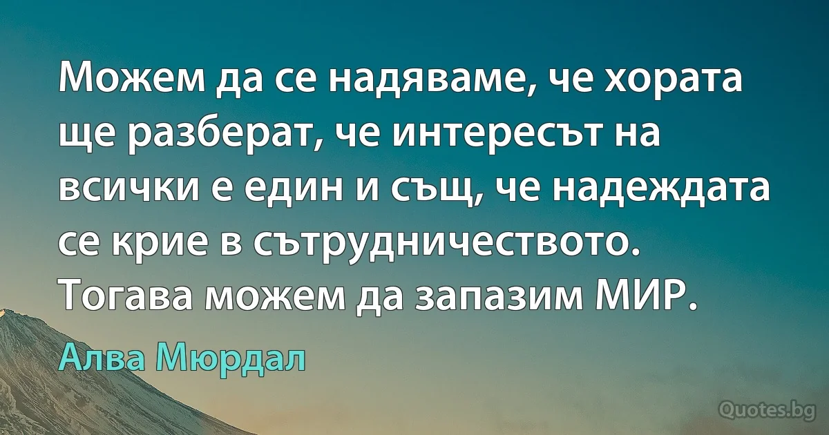 Можем да се надяваме, че хората ще разберат, че интересът на всички е един и същ, че надеждата се крие в сътрудничеството. Тогава можем да запазим МИР. (Алва Мюрдал)