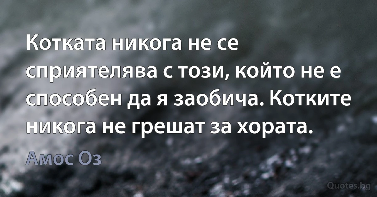 Котката никога не се сприятелява с този, който не е способен да я заобича. Котките никога не грешат за хората. (Амос Оз)