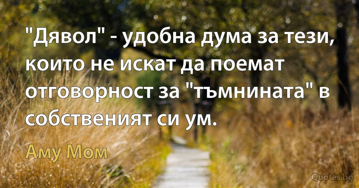 "Дявол" - удобна дума за тези, които не искат да поемат отговорност за "тъмнината" в собственият си ум. (Аму Мом)