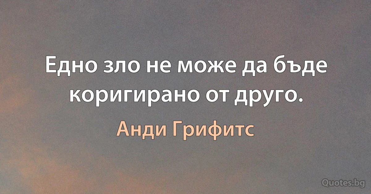 Едно зло не може да бъде коригирано от друго. (Анди Грифитс)