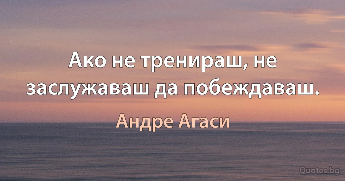 Ако не тренираш, не заслужаваш да побеждаваш. (Андре Агаси)