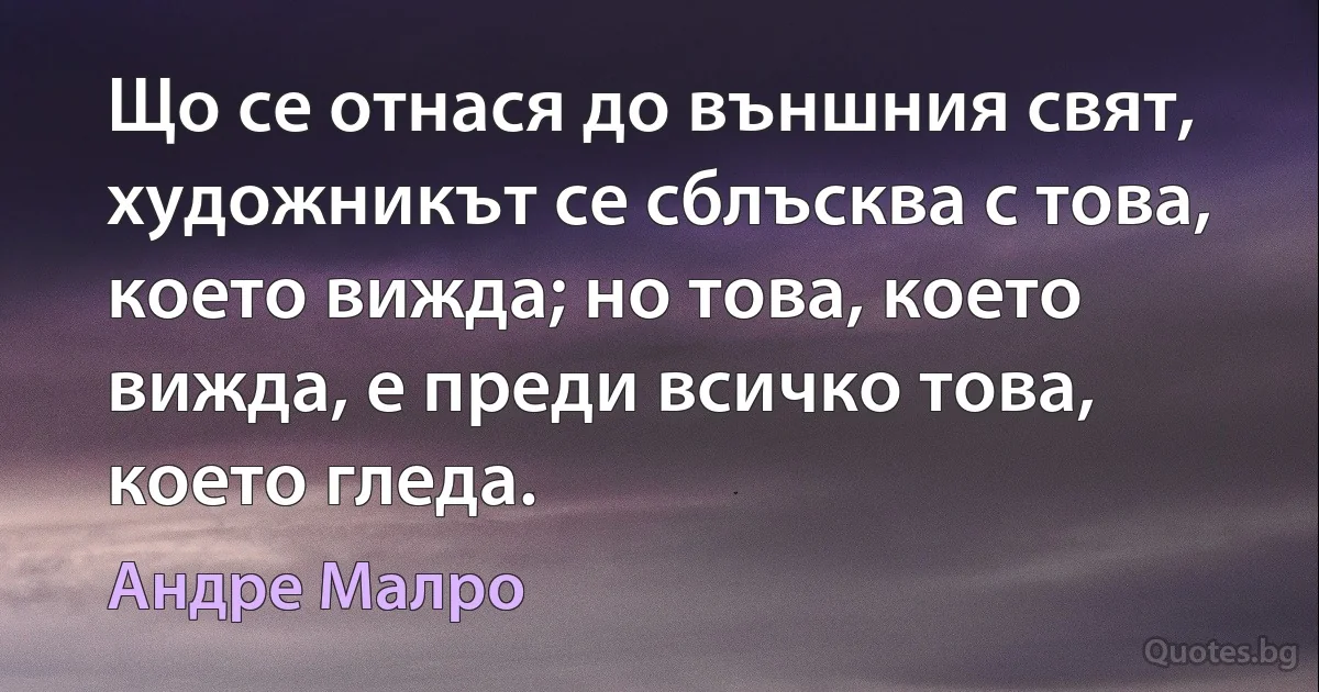 Що се отнася до външния свят, художникът се сблъсква с това, което вижда; но това, което вижда, е преди всичко това, което гледа. (Андре Малро)