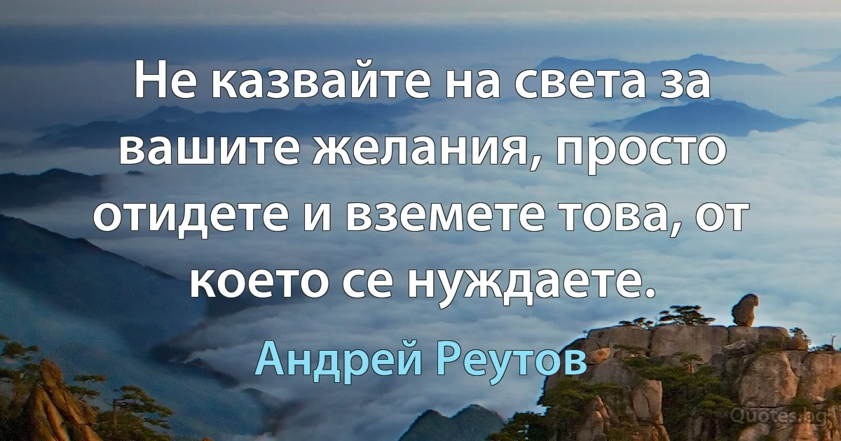 Не казвайте на света за вашите желания, просто отидете и вземете това, от което се нуждаете. (Андрей Реутов)