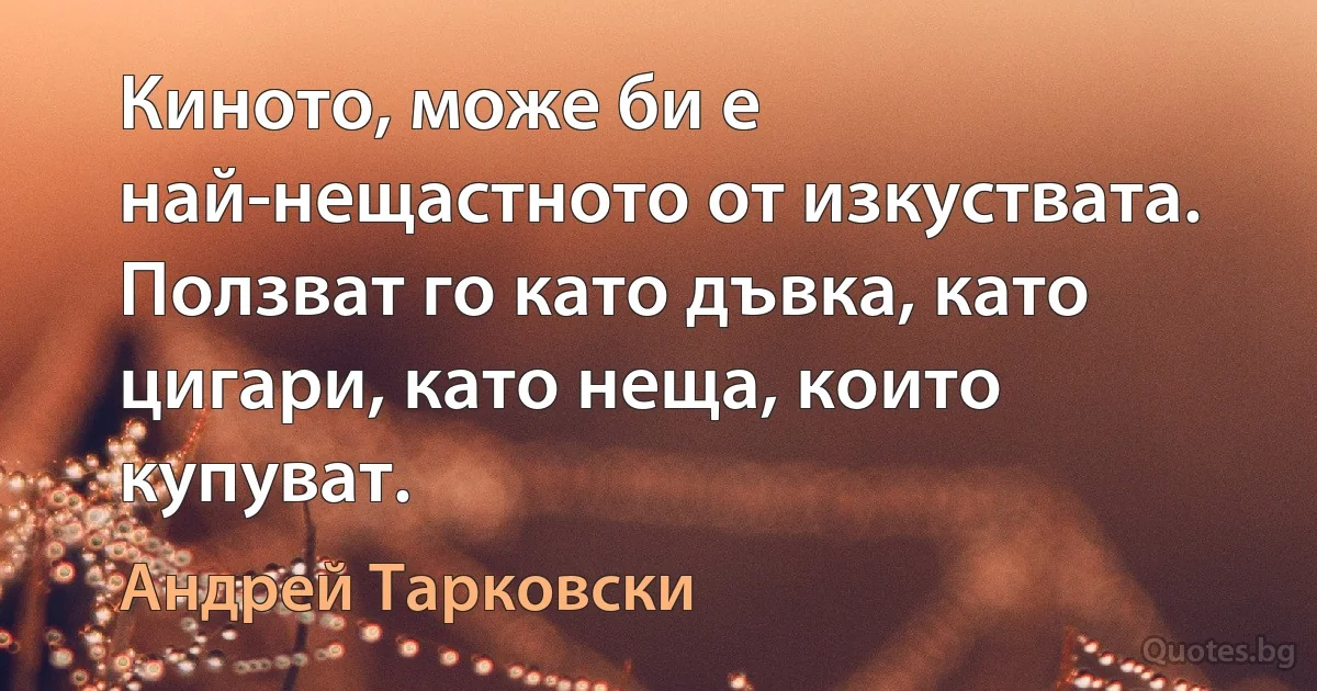 Киното, може би е най-нещастното от изкуствата. Ползват го като дъвка, като цигари, като неща, които купуват. (Андрей Тарковски)