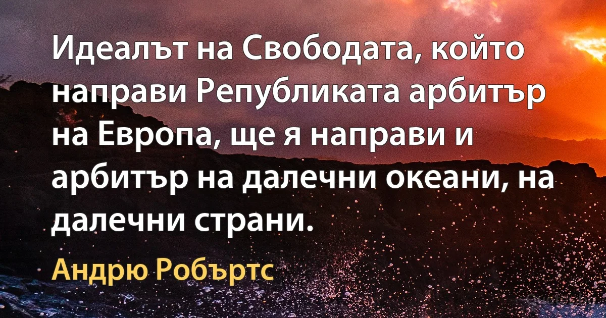 Идеалът на Свободата, който направи Републиката арбитър на Европа, ще я направи и арбитър на далечни океани, на далечни страни. (Андрю Робъртс)