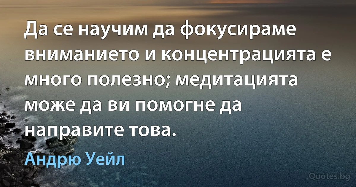 Да се научим да фокусираме вниманието и концентрацията е много полезно; медитацията може да ви помогне да направите това. (Андрю Уейл)