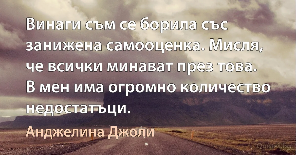 Винаги съм се борила със занижена самооценка. Мисля, че всички минават през това. В мен има огромно количество недостатъци. (Анджелина Джоли)