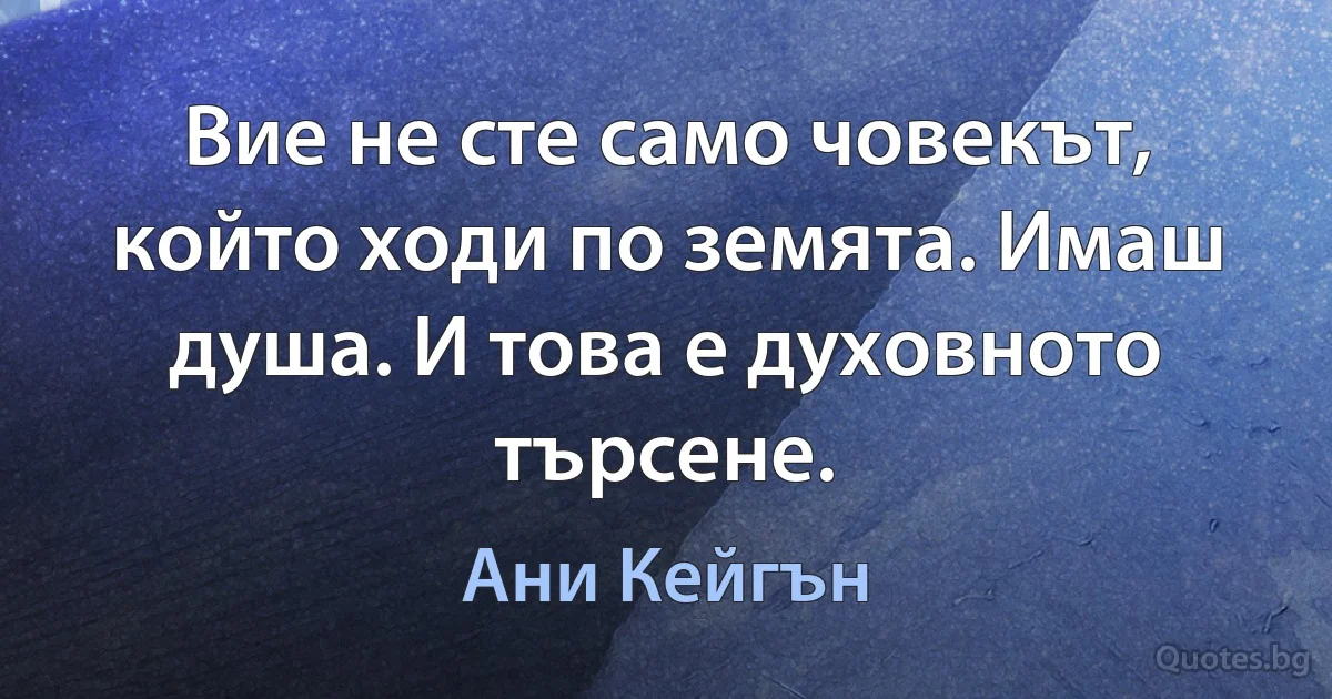 Вие не сте само човекът, който ходи по земята. Имаш душа. И това е духовното търсене. (Ани Кейгън)