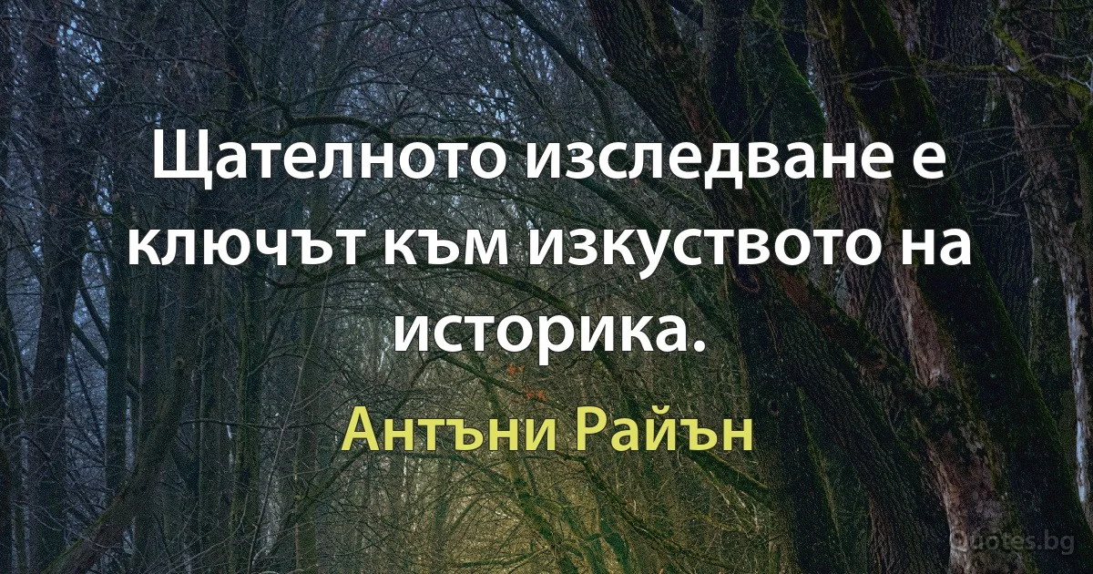 Щателното изследване е ключът към изкуството на историка. (Антъни Райън)