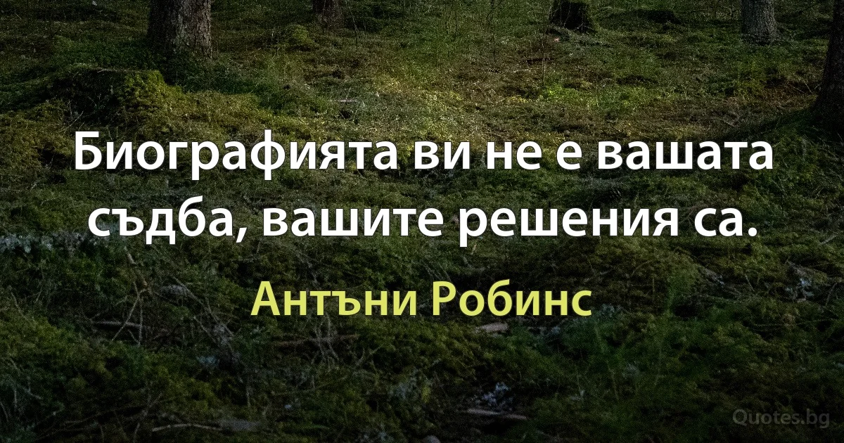 Биографията ви не е вашата съдба, вашите решения са. (Антъни Робинс)