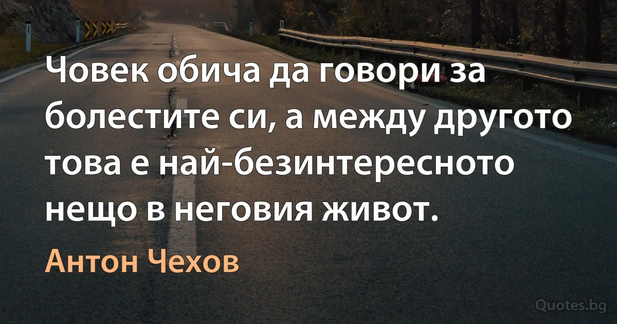 Човек обича да говори за болестите си, а между другото това е най-безинтересното нещо в неговия живот. (Антон Чехов)