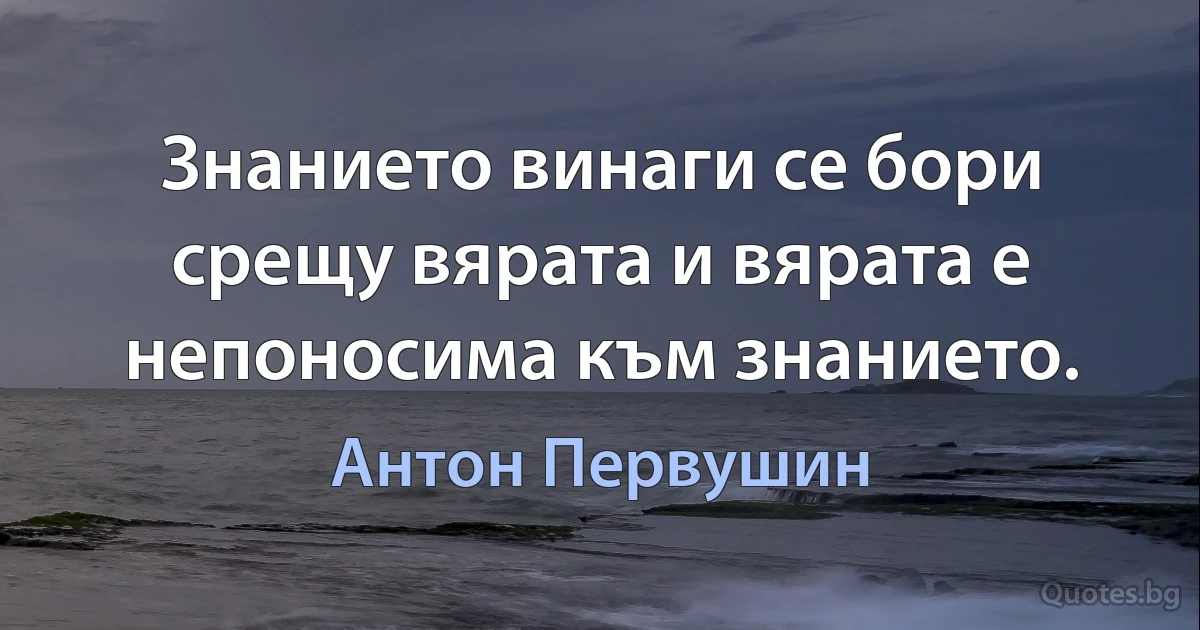 Знанието винаги се бори срещу вярата и вярата е непоносима към знанието. (Антон Первушин)