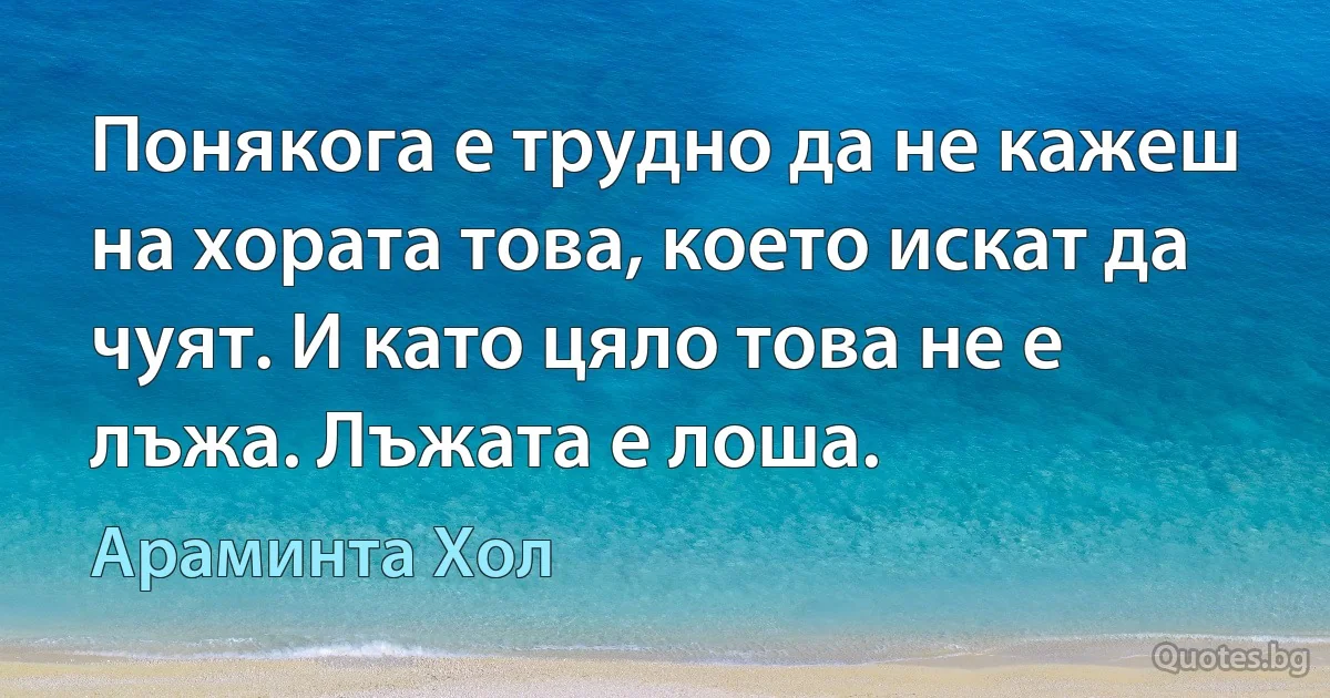 Понякога е трудно да не кажеш на хората това, което искат да чуят. И като цяло това не е лъжа. Лъжата е лоша. (Араминта Хол)