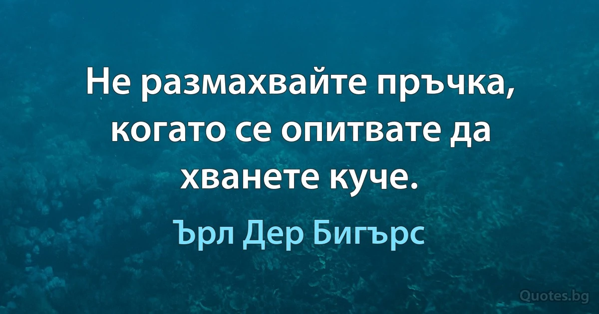 Не размахвайте пръчка, когато се опитвате да хванете куче. (Ърл Дер Бигърс)