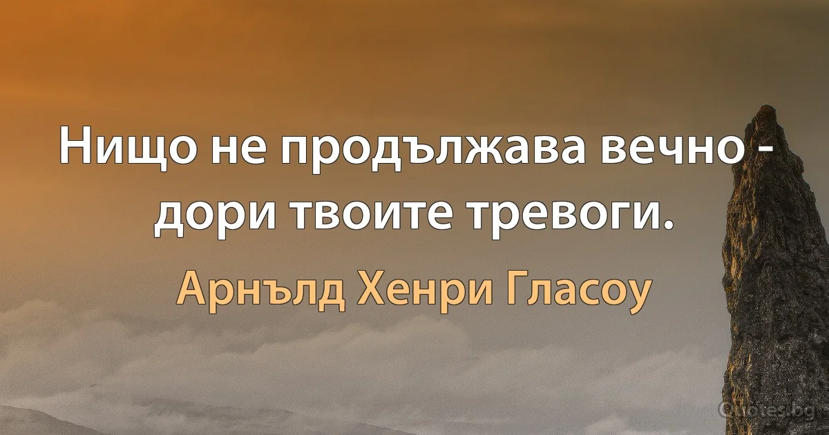 Нищо не продължава вечно - дори твоите тревоги. (Арнълд Хенри Гласоу)