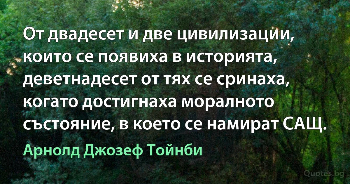 От двадесет и две цивилизации, които се появиха в историята, деветнадесет от тях се сринаха, когато достигнаха моралното състояние, в което се намират САЩ. (Арнолд Джозеф Тойнби)