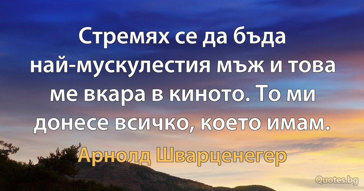 Стремях се да бъда най-мускулестия мъж и това ме вкара в киното. То ми донесе всичко, което имам. (Арнолд Шварценегер)