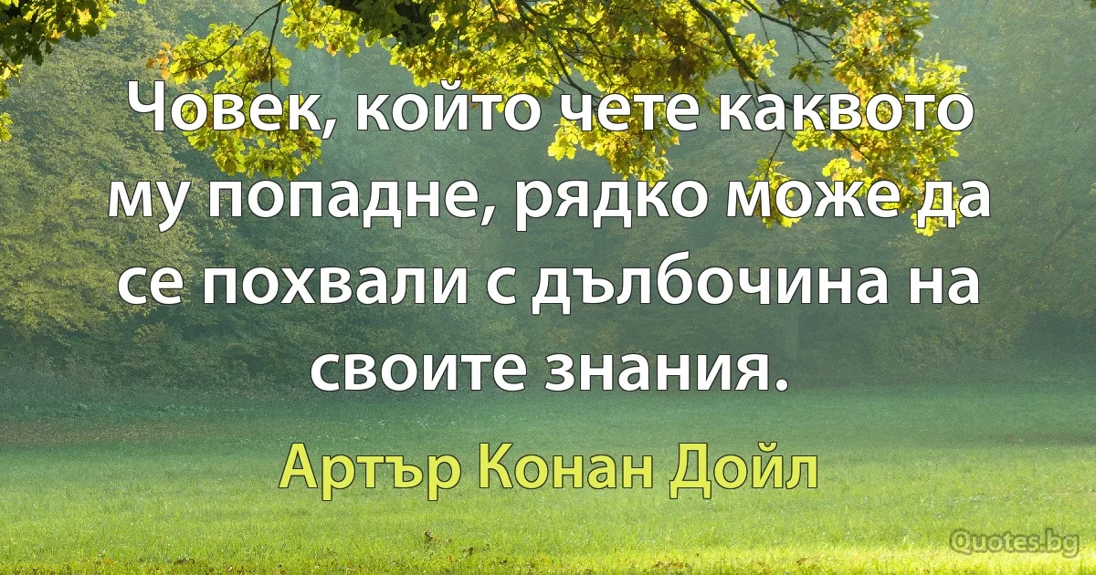 Човек, който чете каквото му попадне, рядко може да се похвали с дълбочина на своите знания. (Артър Конан Дойл)