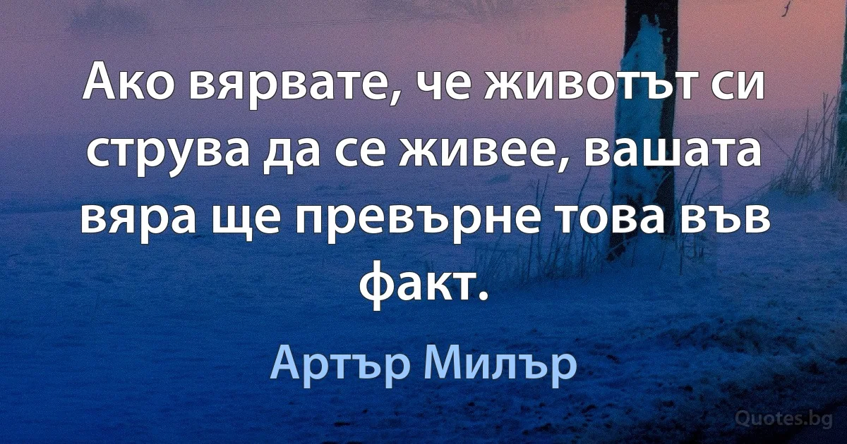 Ако вярвате, че животът си струва да се живее, вашата вяра ще превърне това във факт. (Артър Милър)