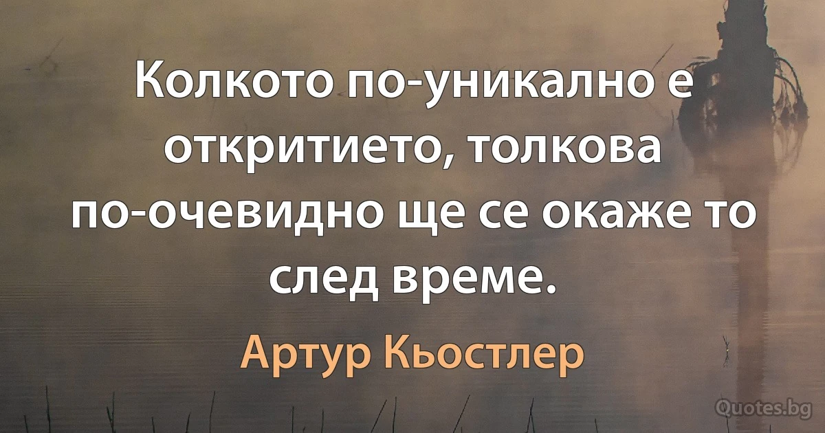 Колкото по-уникално е откритието, толкова по-очевидно ще се окаже то след време. (Артур Кьостлер)