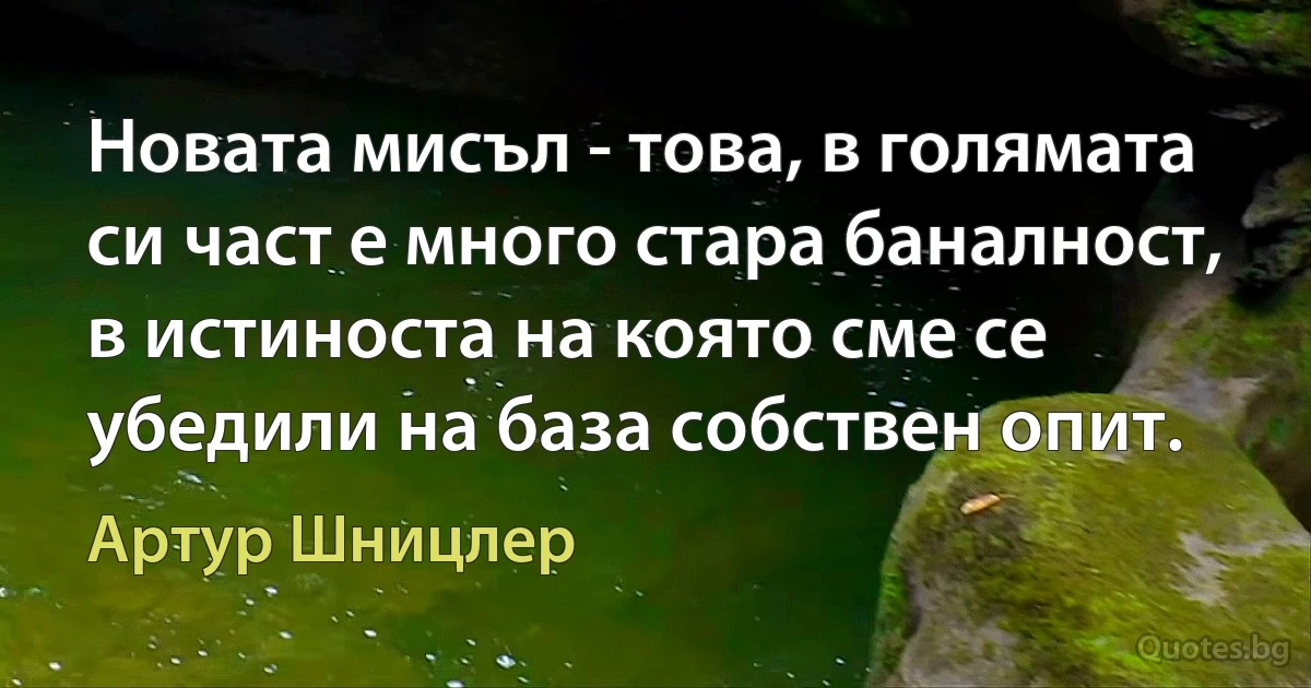 Новата мисъл - това, в голямата си част е много стара баналност, в истиноста на която сме се убедили на база собствен опит. (Артур Шницлер)