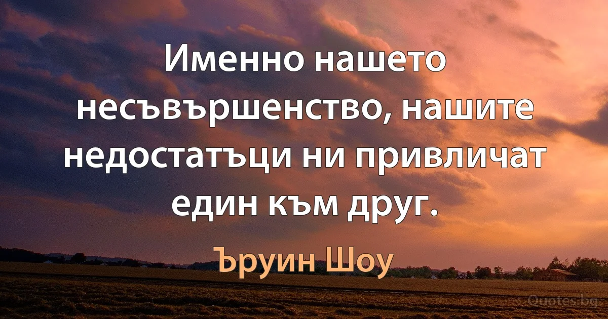 Именно нашето несъвършенство, нашите недостатъци ни привличат един към друг. (Ъруин Шоу)