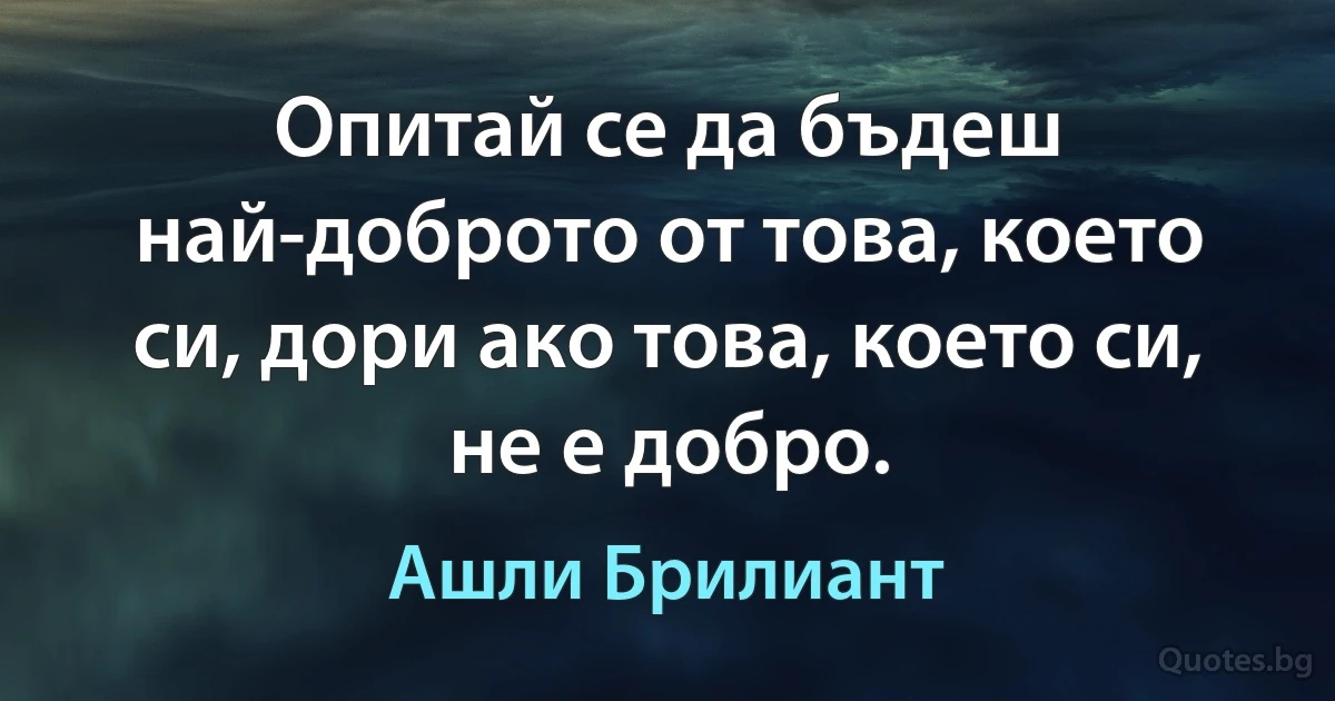 Опитай се да бъдеш най-доброто от това, което си, дори ако това, което си, не е добро. (Ашли Брилиант)