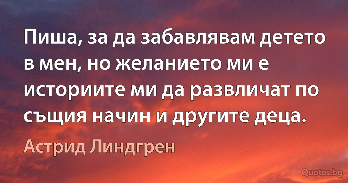 Пиша, за да забавлявам детето в мен, но желанието ми е историите ми да развличат по същия начин и другите деца. (Астрид Линдгрен)