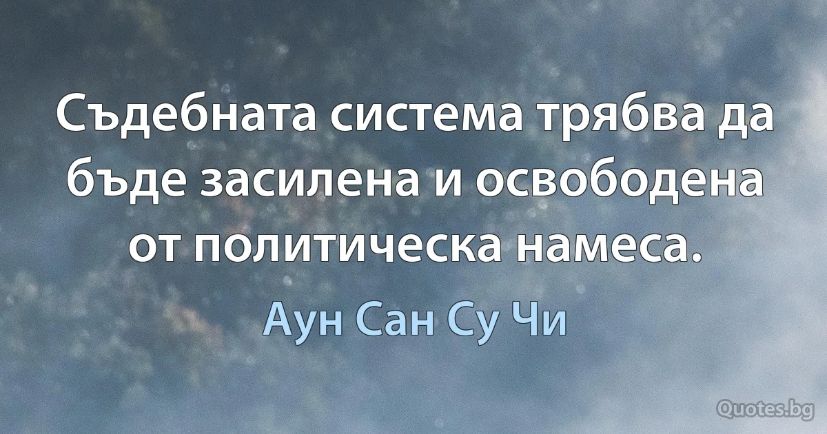 Съдебната система трябва да бъде засилена и освободена от политическа намеса. (Аун Сан Су Чи)