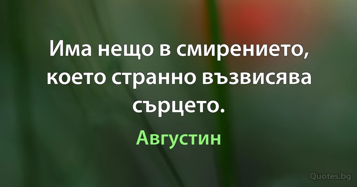 Има нещо в смирението, което странно възвисява сърцето. (Августин)