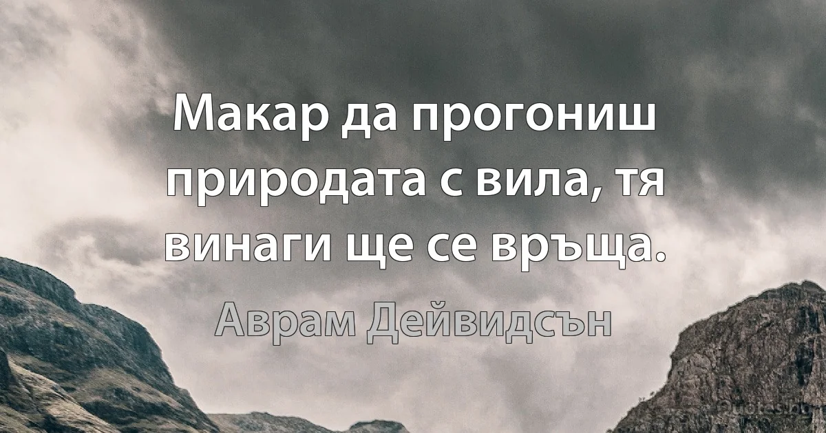 Макар да прогониш природата с вила, тя винаги ще се връща. (Аврам Дейвидсън)