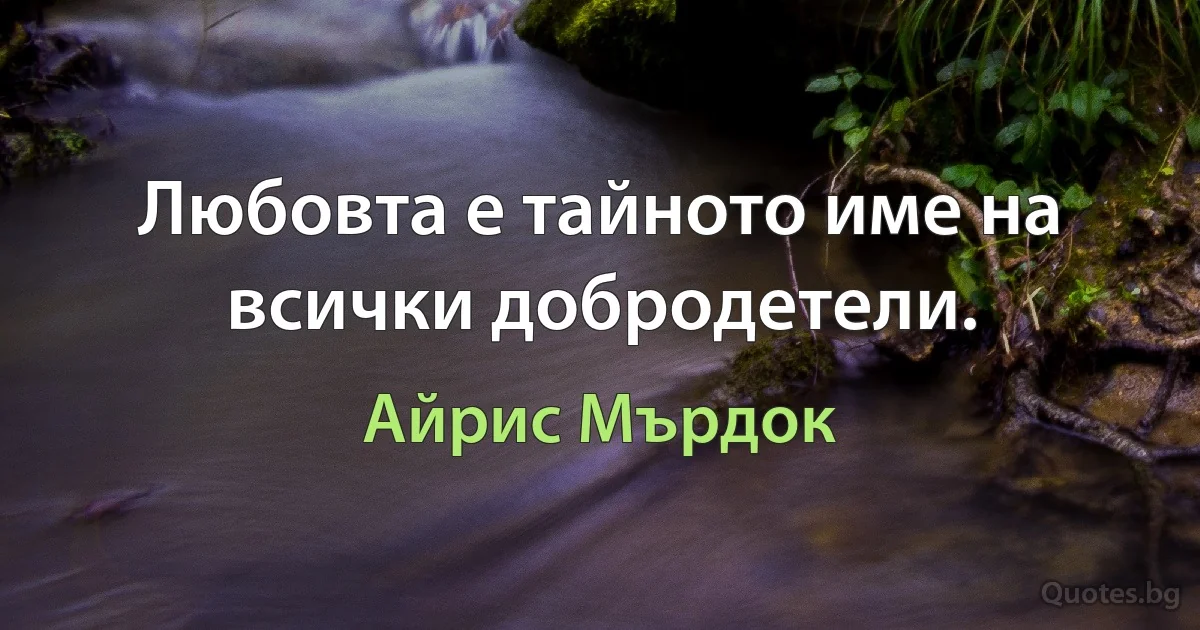 Любовта е тайното име на всички добродетели. (Айрис Мърдок)