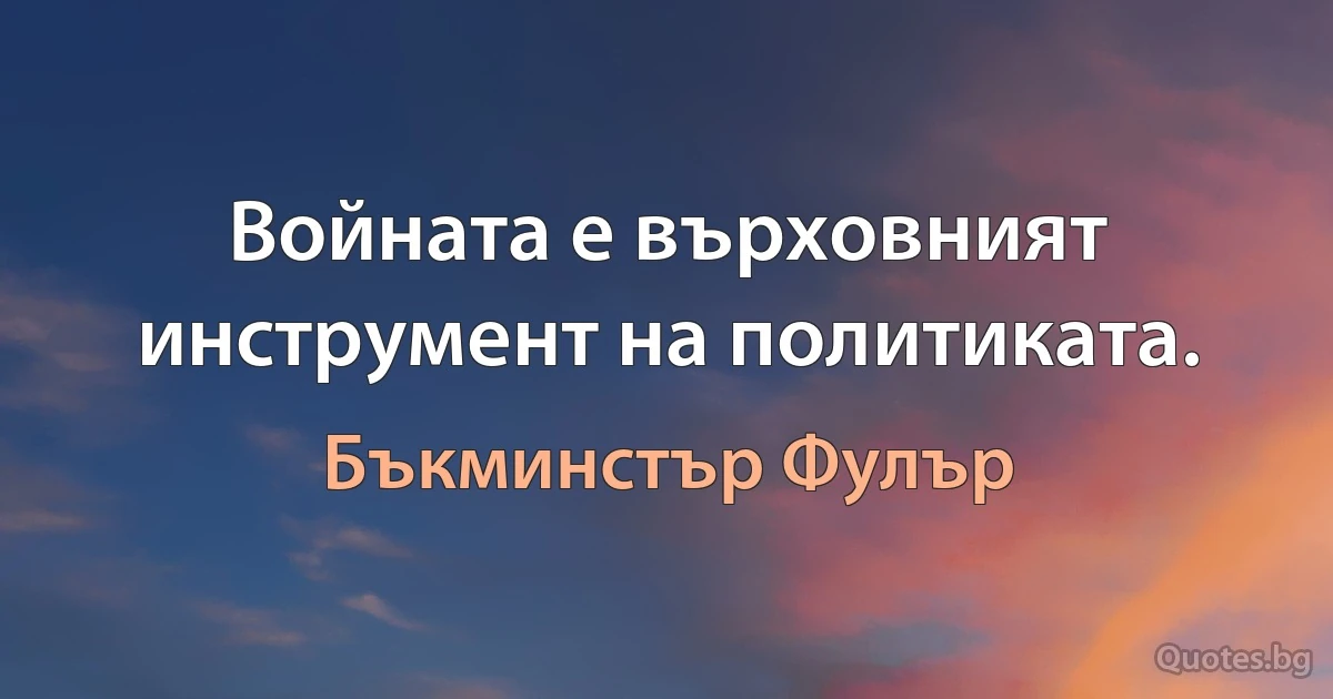 Войната е върховният инструмент на политиката. (Бъкминстър Фулър)