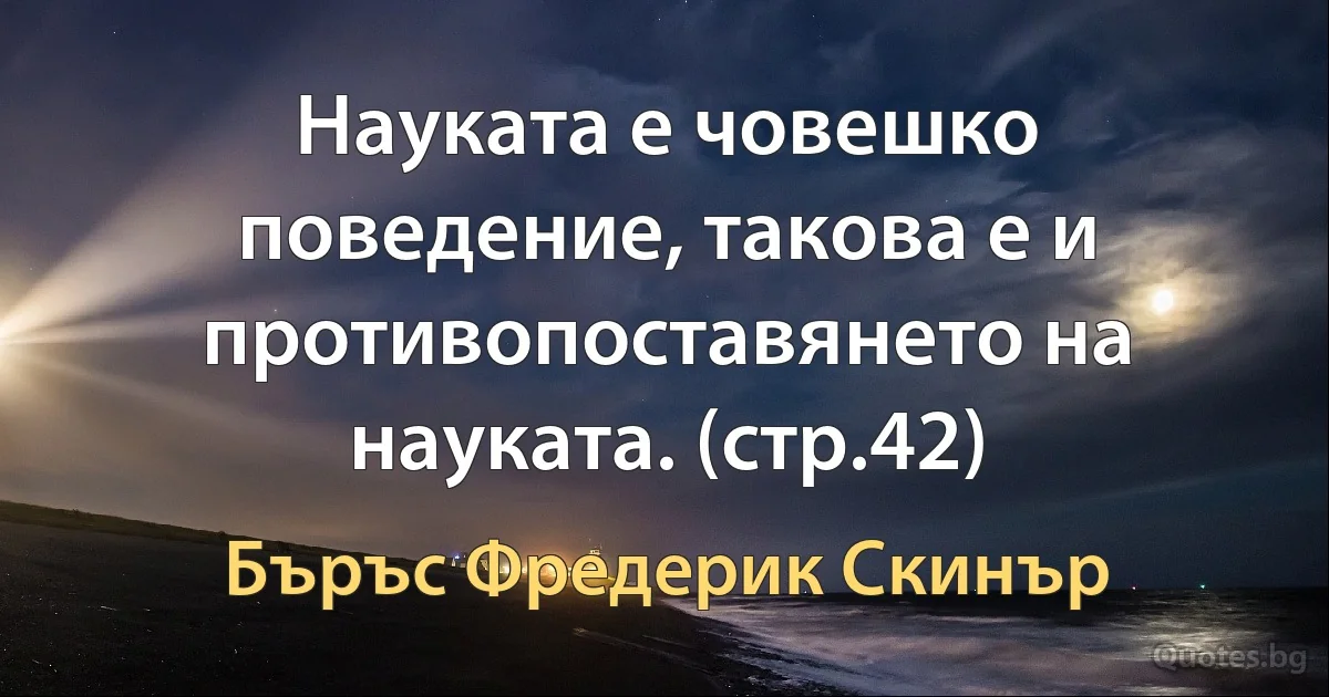 Науката е човешко поведение, такова е и противопоставянето на науката. (стр.42) (Бъръс Фредерик Скинър)