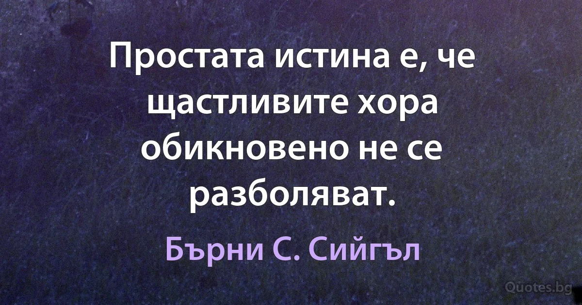 Простата истина е, че щастливите хора обикновено не се разболяват. (Бърни С. Сийгъл)