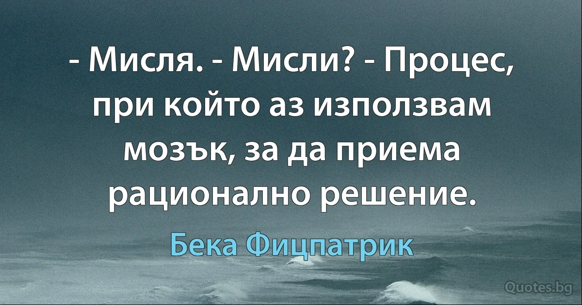 - Мисля. - Мисли? - Процес, при който аз използвам мозък, за да приема рационално решение. (Бека Фицпатрик)